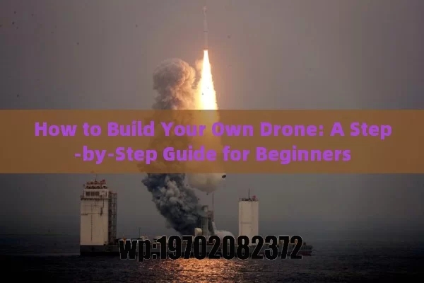 How to Build Your Own Drone: A Step-by-Step Guide for Beginners