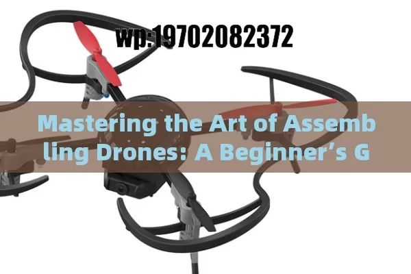 Mastering the Art of Assembling Drones: A Beginner’s Guide to DIY Fun