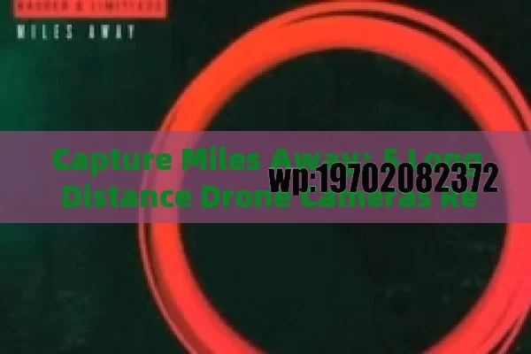 Capture Miles Away: 5 Long Distance Drone Cameras Redefining Aerial Photography